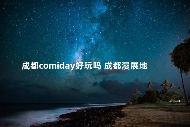 成都comiday好玩吗 成都漫展地点在哪里
